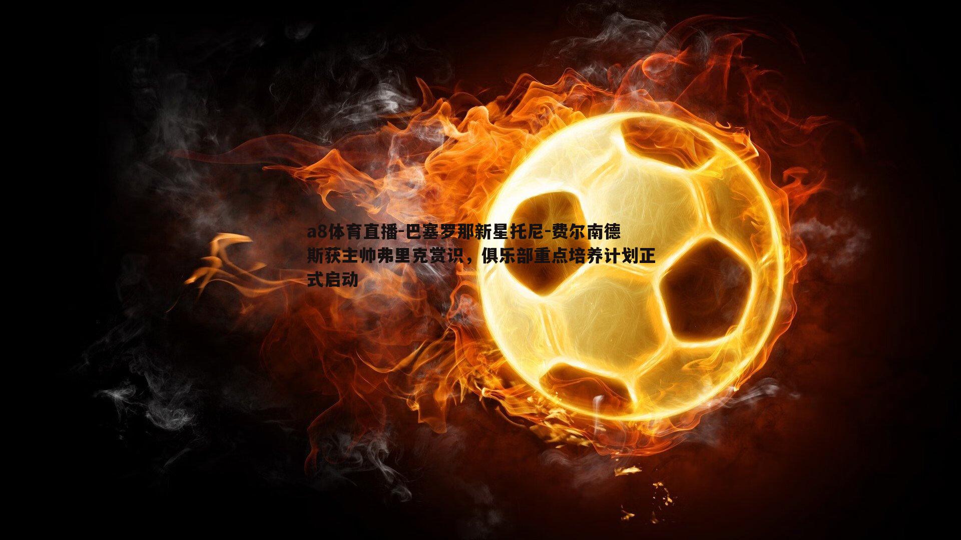 a8体育直播-巴塞罗那新星托尼-费尔南德斯获主帅弗里克赏识，俱乐部重点培养计划正式启动