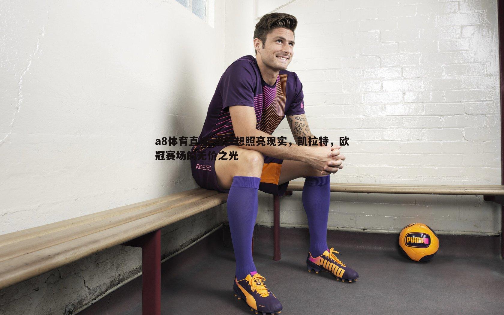 a8体育直播-当梦想照亮现实，凯拉特，欧冠赛场的无价之光