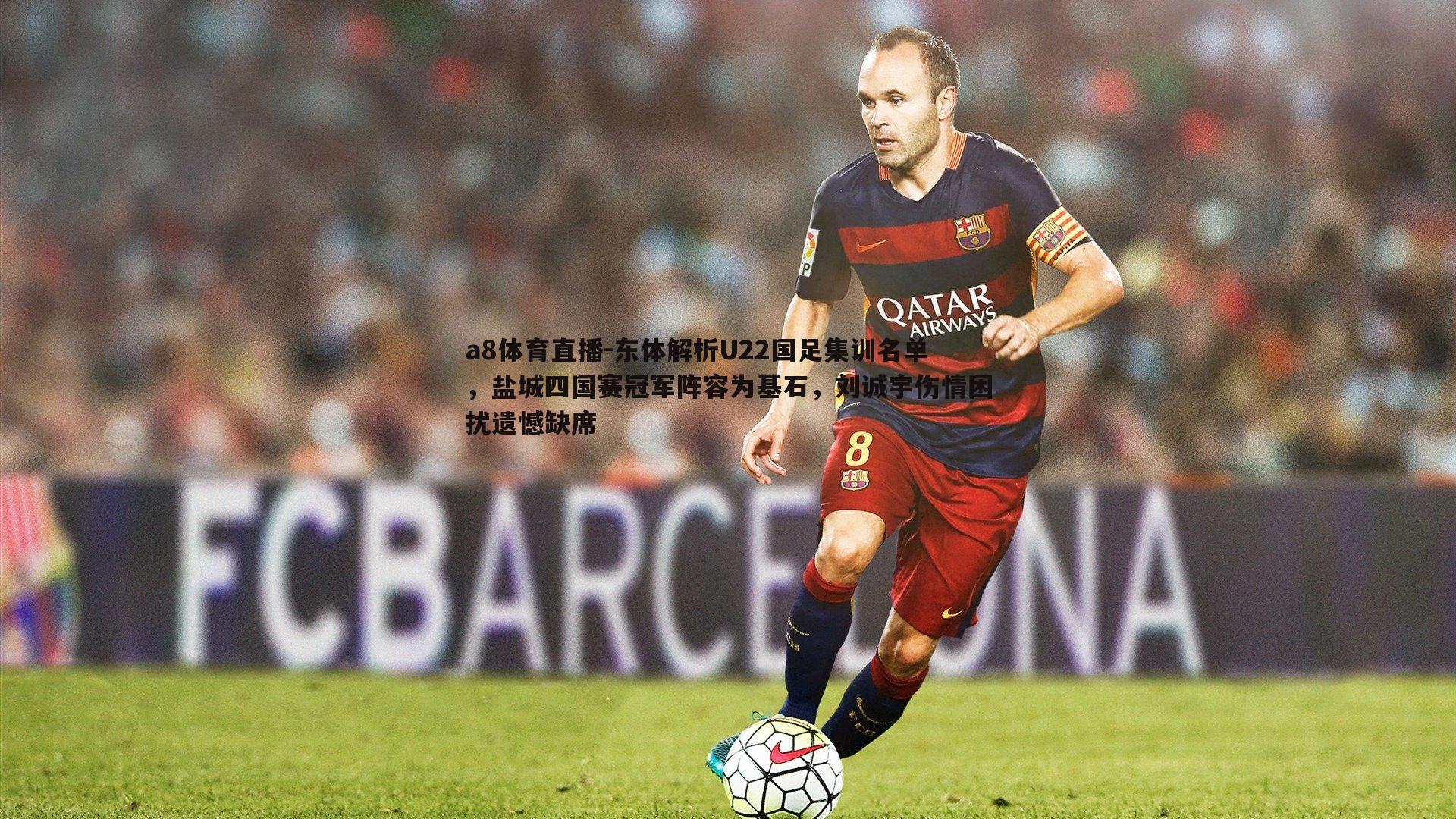 a8体育直播-东体解析U22国足集训名单，盐城四国赛冠军阵容为基石，刘诚宇伤情困扰遗憾缺席