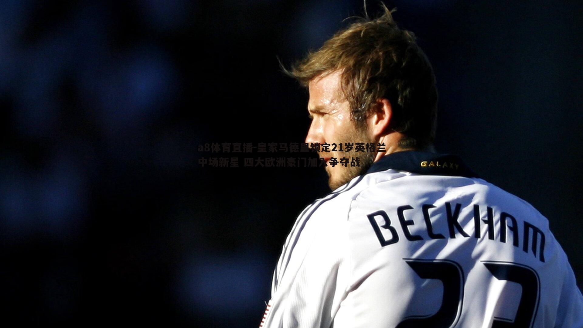 a8体育直播-皇家马德里锁定21岁英格兰中场新星 四大欧洲豪门加入争夺战