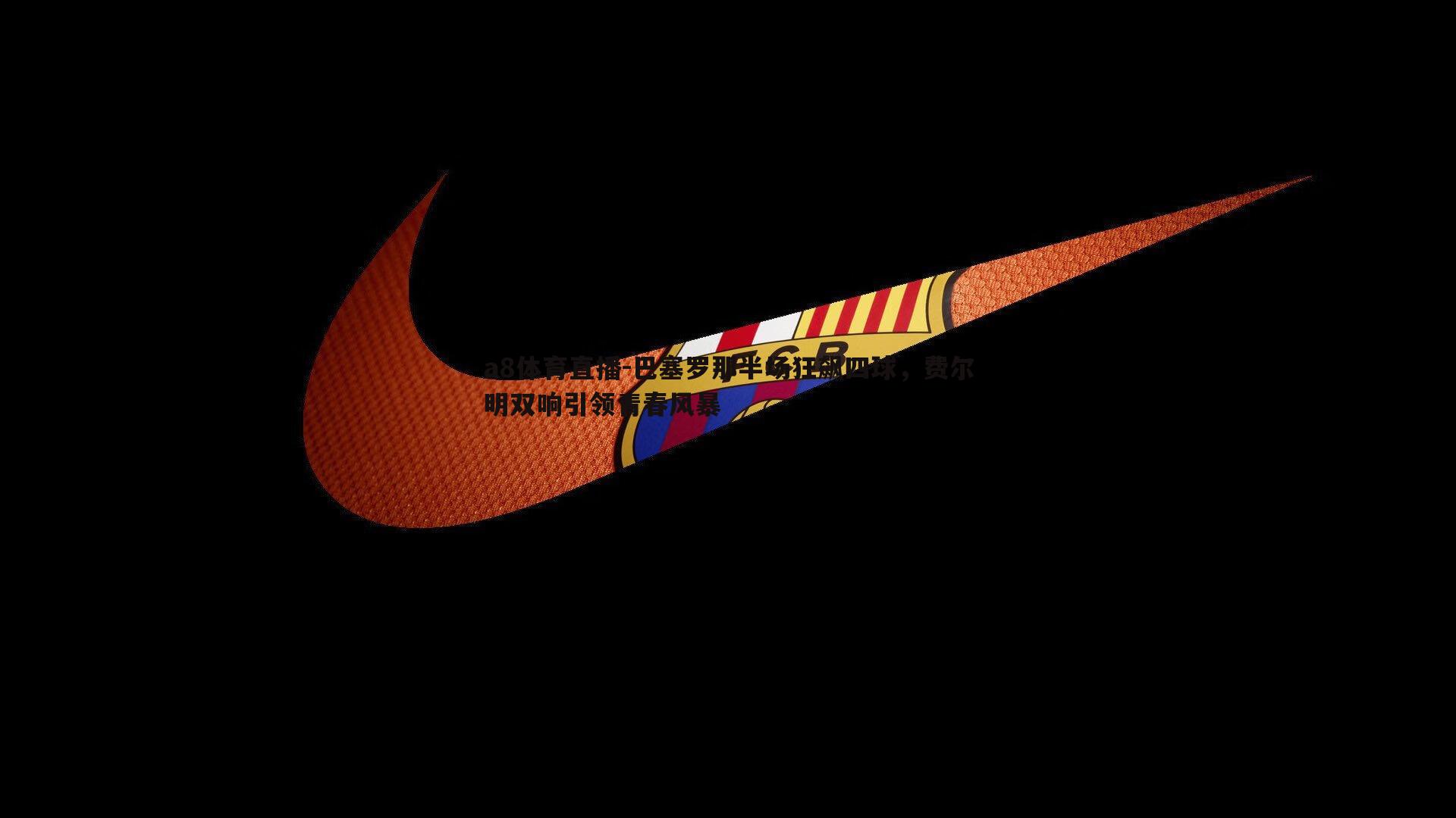 a8体育直播-巴塞罗那半场狂飙四球，费尔明双响引领青春风暴